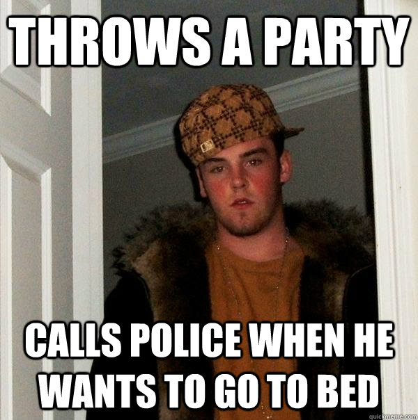 Throws a party calls police when he wants to go to bed  Scumbag Steve