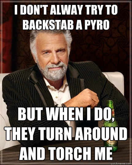 I don't alway try to backstab a pyro But when I do, they turn around and torch me  The Most Interesting Man In The World