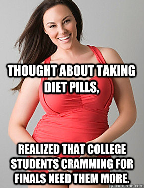  Realized that college students cramming for finals need them more. Thought about taking diet pills,  Good sport plus size woman