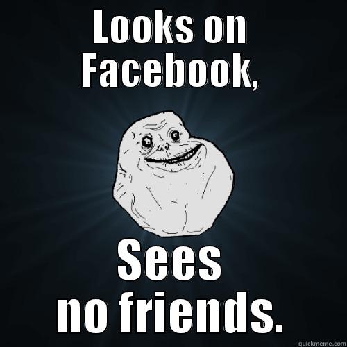 LOOKS ON FACEBOOK, SEES NO FRIENDS. Forever Alone
