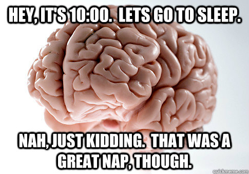 Hey, it's 10:00.  Lets go to sleep. Nah, just kidding.  That was a great nap, though.  Scumbag Brain