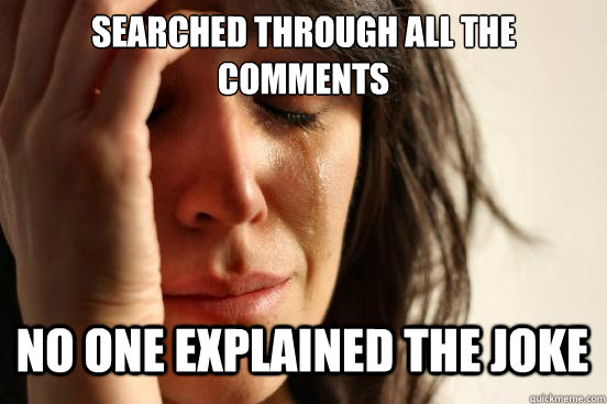 Searched through all the comments
 No one explained the joke Caption 3 goes here - Searched through all the comments
 No one explained the joke Caption 3 goes here  First World Problems