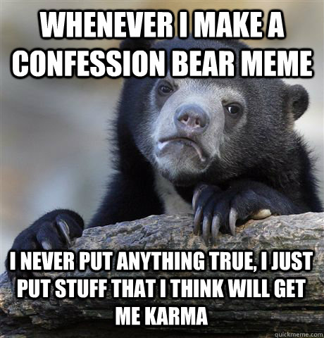 WHENEVER I MAKE A CONFESSION BEAR MEME I NEVER PUT ANYTHING TRUE, I JUST PUT STUFF THAT I THINK WILL GET ME KARMA  Confession Bear