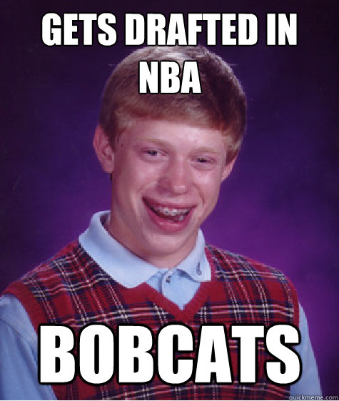 Gets drafted in nba bobcats  Bad Luck Brian