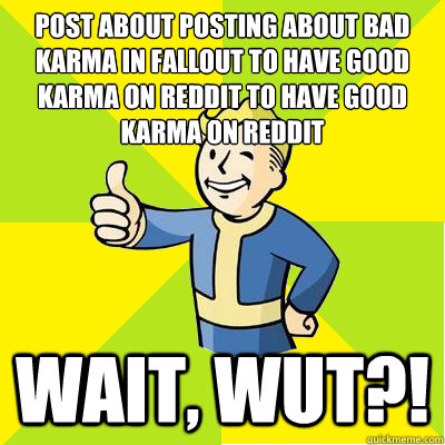 Post about posting about bad karma in Fallout to have good
karma on Reddit to have good karma on Reddit WAIT, WUT?!  Fallout new vegas