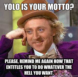 YOLO is your motto? Please, remind me again how that entitles you to do whatever the hell you want.  Condescending Wonka