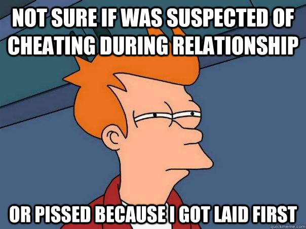 Not sure if was suspected of cheating during relationship Or pissed because I got laid first  Futurama Fry