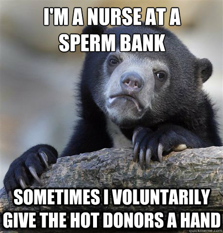 i'm a nurse at a
sperm bank sometimes I voluntarily give the hot donors a hand  Confession Bear