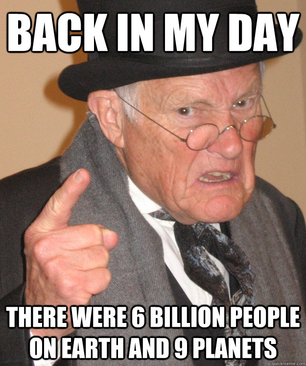 back in my day there were 6 billion people on earth and 9 planets  back in my day