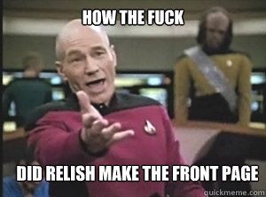 how the fuck did relish make the front page  Annoyed Picard