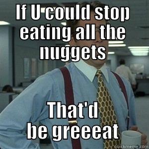 IF U COULD STOP EATING ALL THE NUGGETS THAT'D BE GREEEAT Misc