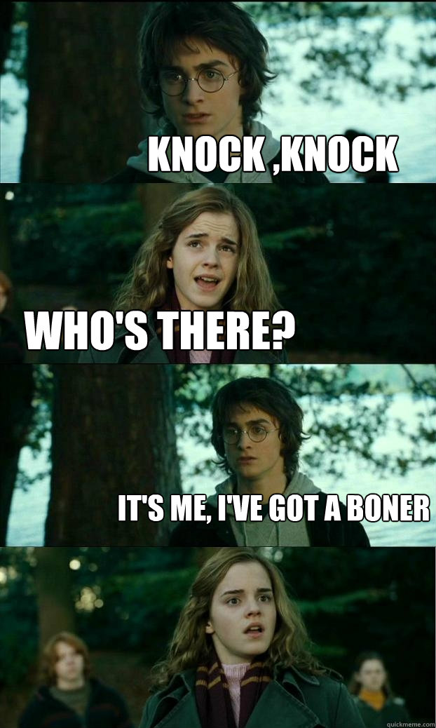 knock ,knock Who's there? It's me, I've got a boner  Horny Harry