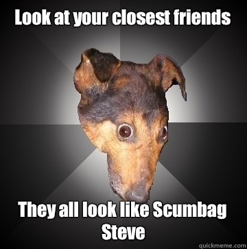 Look at your closest friends They all look like Scumbag Steve  Depression Dog