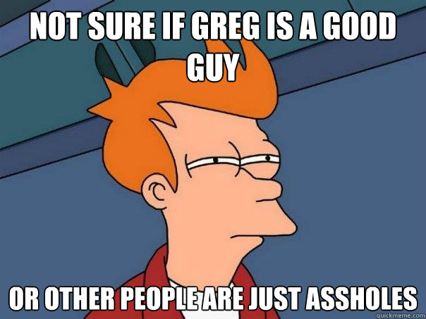 Not sure if Greg is a good guy Or other people are just assholes - Not sure if Greg is a good guy Or other people are just assholes  Futurama Fry