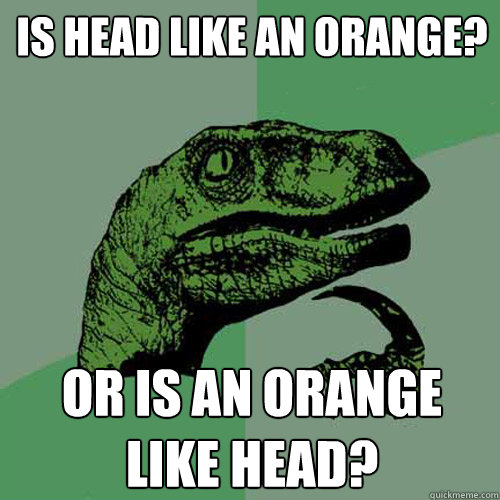 is head like an orange? or is an orange like head?  Philosoraptor