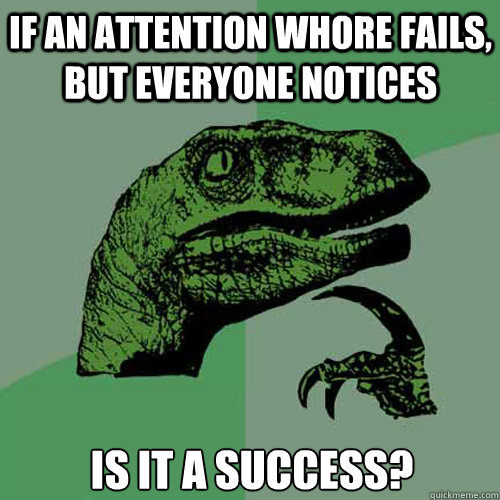 If an attention whore fails, but everyone notices is it a success? - If an attention whore fails, but everyone notices is it a success?  Philosoraptor