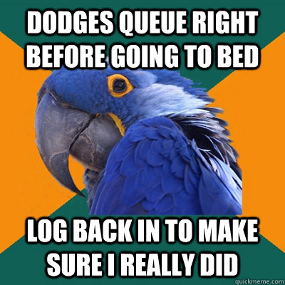 Dodges queue right before going to bed log back in to make sure i really did - Dodges queue right before going to bed log back in to make sure i really did  Paranoid Parrot