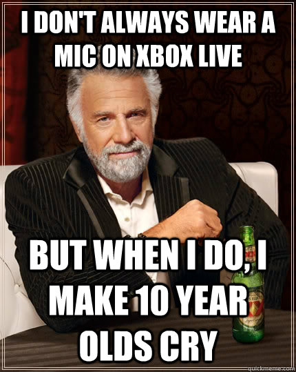 I don't always wear a mic on XBOX Live But when I do, I make 10 year olds cry - I don't always wear a mic on XBOX Live But when I do, I make 10 year olds cry  The Most Interesting Man In The World