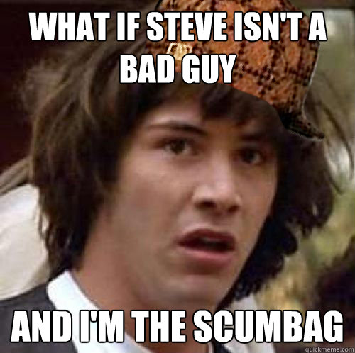 What if steve isn't a bad guy and i'm the scumbag  