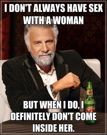 I don't always have sex with a woman but when I do, I definitely don't come inside her.   The Most Interesting Man In The World