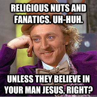 Religious nuts and fanatics. Uh-huh. Unless they believe in your man Jesus, right?  Condescending Wonka