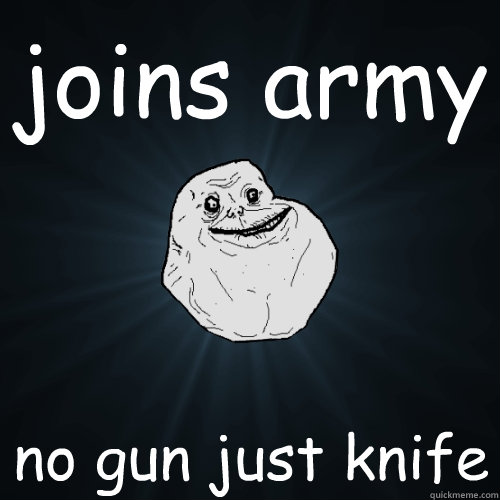 joins army no gun just knife  Forever Alone