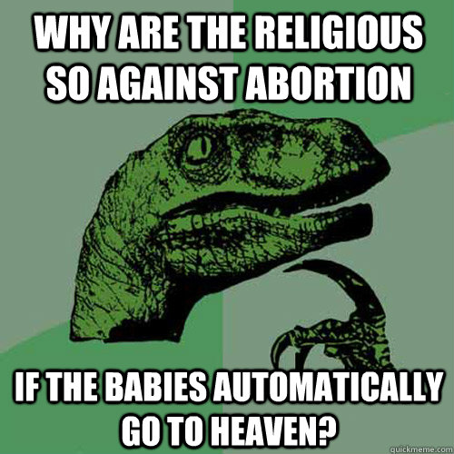 Why are the religious so against abortion if the babies automatically go to heaven? - Why are the religious so against abortion if the babies automatically go to heaven?  Philosoraptor