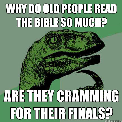 why do old people read the bible so much? are they cramming for their finals?  Philosoraptor