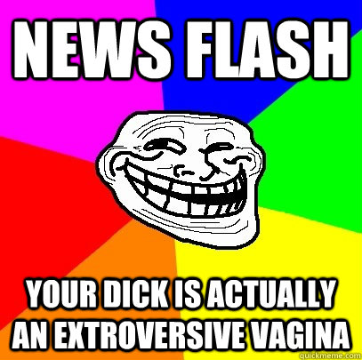 news flash your dick is actually an extroversive vagina  Troll Face