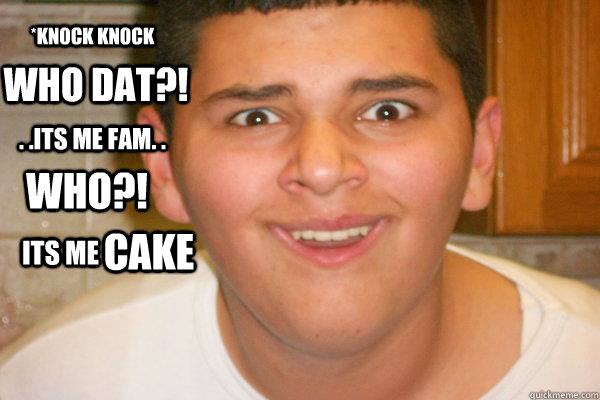 *KNOCK KNOCK WHO DAT?! . .ITS ME FAM. . WHO?! ITS ME CAKE  Fat Boy