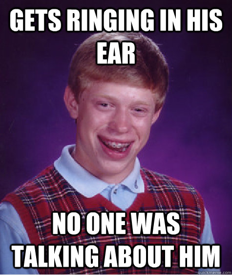 gets ringing in his ear no one was talking about him  Bad Luck Brian