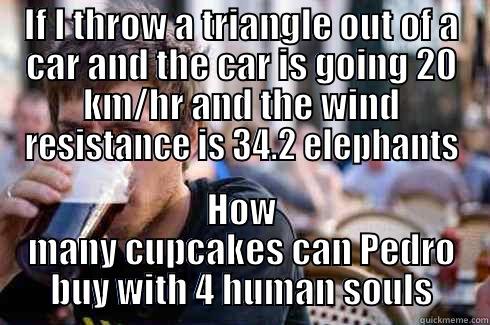 IF I THROW A TRIANGLE OUT OF A CAR AND THE CAR IS GOING 20 KM/HR AND THE WIND RESISTANCE IS 34.2 ELEPHANTS HOW MANY CUPCAKES CAN PEDRO BUY WITH 4 HUMAN SOULS Lazy College Senior