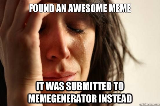 Found an awesome meme it was submitted to memegenerator instead  First World Problems