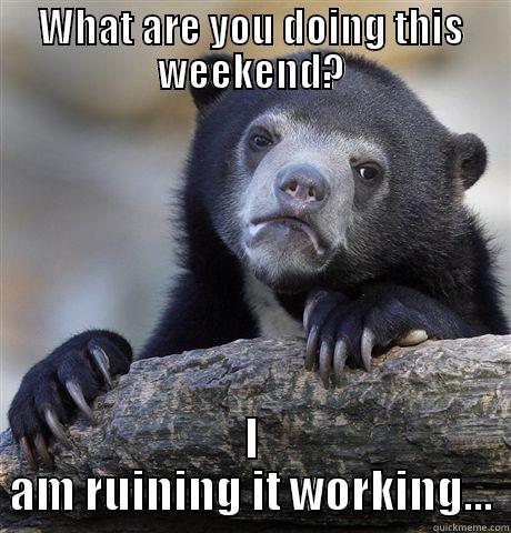 My weekend is ruined... - WHAT ARE YOU DOING THIS WEEKEND? I AM RUINING IT WORKING... Confession Bear