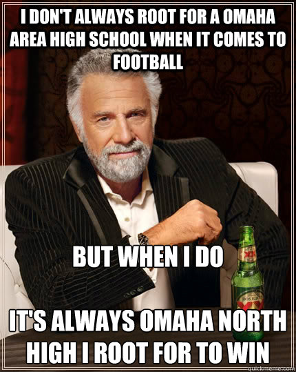 I don't always root for a Omaha area high school when it comes to Football but when I do 

It's always Omaha North High I root for to win  - I don't always root for a Omaha area high school when it comes to Football but when I do 

It's always Omaha North High I root for to win   The Most Interesting Man In The World