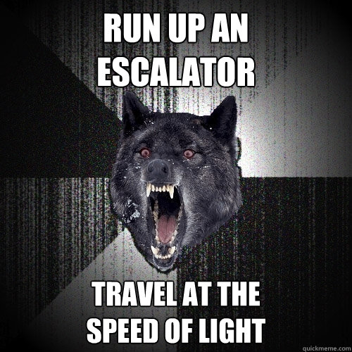 Run up an
escalator travel at the 
speed of light  Insanity Wolf