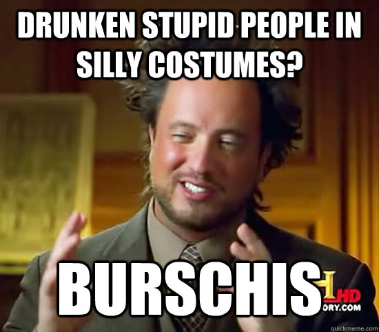 Drunken stupid people in silly costumes? Burschis  Ancient Aliens