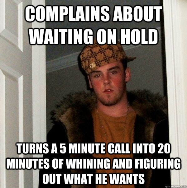 Complains about waiting on hold Turns a 5 minute call into 20 minutes of whining and figuring out what he wants  Scumbag Steve