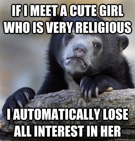 if i meet a cute girl who is very religious I automatically lose all interest in her  Confession Bear