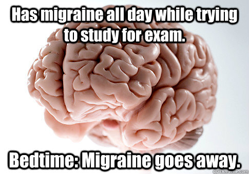 Has migraine all day while trying to study for exam. Bedtime: Migraine goes away.  Scumbag Brain