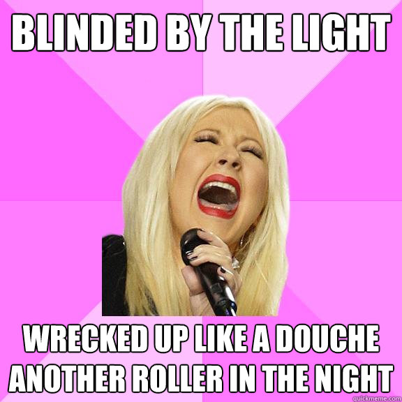 Blinded by the light wrecked up like a douche another roller in the night  Wrong Lyrics Christina