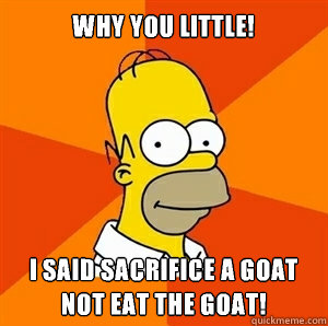 WHY YOU LITTLE! i said sacrifice a goat not eat the goat! - WHY YOU LITTLE! i said sacrifice a goat not eat the goat!  Advice Homer