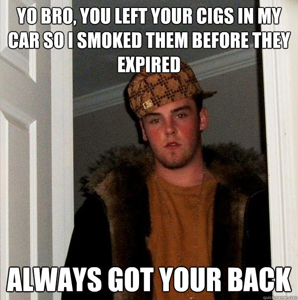 Yo bro, you left your cigs in my car so I smoked them before they expired Always got your back - Yo bro, you left your cigs in my car so I smoked them before they expired Always got your back  Scumbag Steve