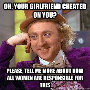 Oh, your Girlfriend cheated on you? Please, tell me more about how all women are responsible for this  Condescending Wonka