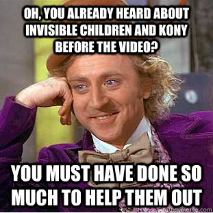 Oh, you already heard about Invisible Children and Kony before the video? You must have done so much to help them out  Condescending Wonka