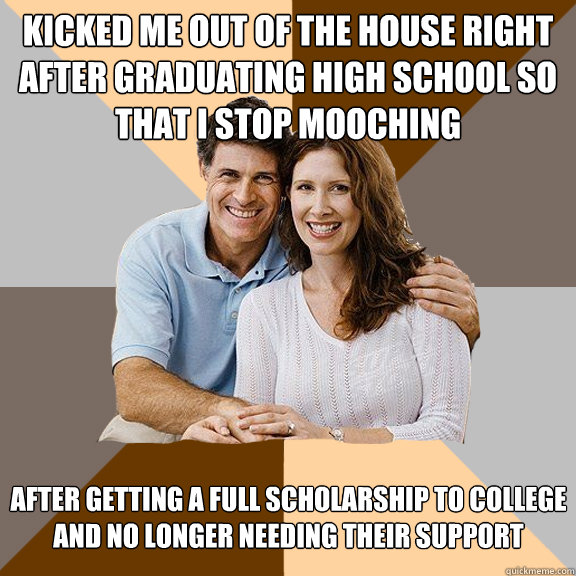 Kicked me out of the house right after graduating high school so that I stop mooching After getting a full scholarship to college and no longer needing their support  Scumbag Parents