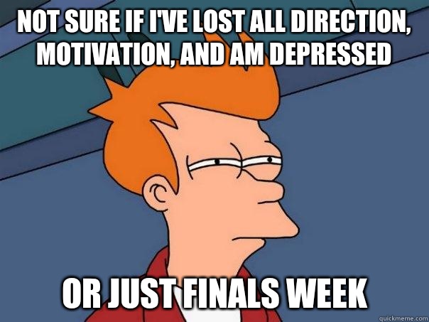 not sure if I've lost all direction, motivation, and am depressed  Or just finals week   Futurama Fry