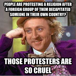 People are protesting a religion after a foreign group of them decapitated someone in their own country? Those protesters are so cruel  Condescending Wonka