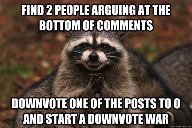 find 2 people arguing at the bottom of comments downvote one of the posts to 0 and start a downvote war  Evil Plotting Raccoon