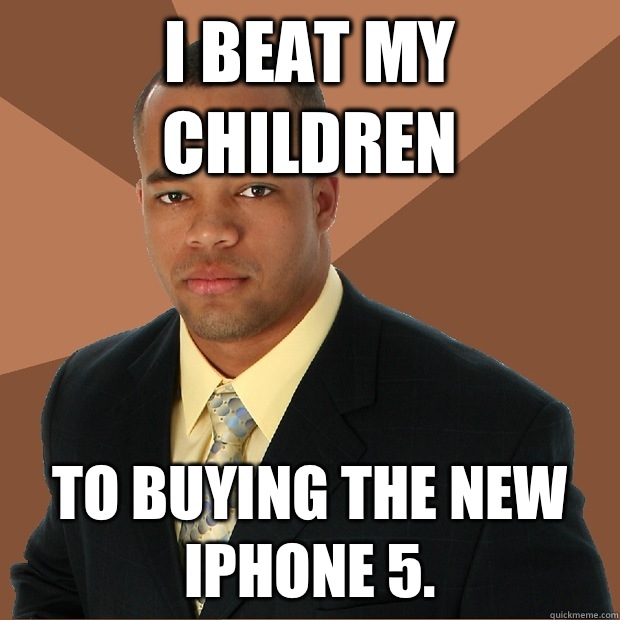 I beat my children To buying the new iPhone 5.  Successful Black Man